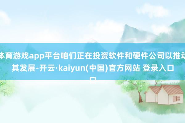 体育游戏app平台咱们正在投资软件和硬件公司以推动其发展-开云·kaiyun(中国)官方网站 登录入口