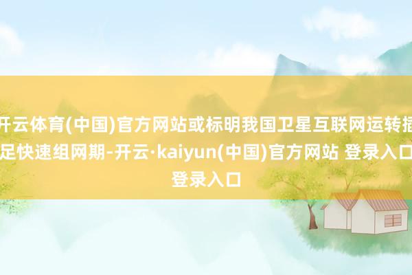 开云体育(中国)官方网站或标明我国卫星互联网运转插足快速组网期-开云·kaiyun(中国)官方网站 登录入口