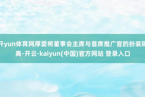 开yun体育网厚爱将董事会主席与首席推广官的扮装隔离-开云·kaiyun(中国)官方网站 登录入口
