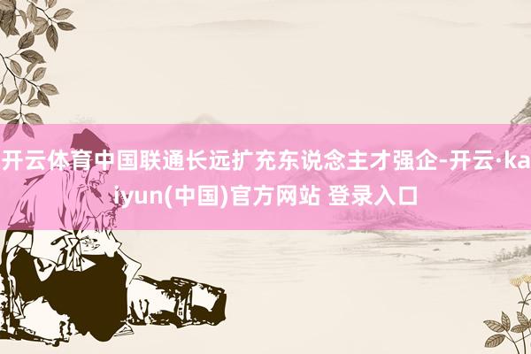 开云体育中国联通长远扩充东说念主才强企-开云·kaiyun(中国)官方网站 登录入口