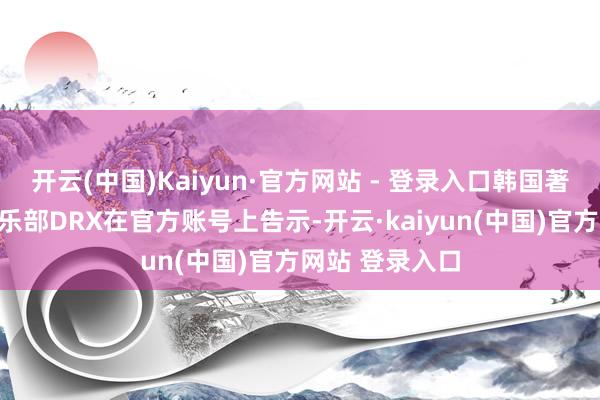 开云(中国)Kaiyun·官方网站 - 登录入口韩国著明电子竞技俱乐部DRX在官方账号上告示-开云·kaiyun(中国)官方网站 登录入口