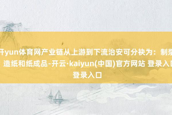 开yun体育网产业链从上游到下流治安可分袂为：制浆、造纸和纸成品-开云·kaiyun(中国)官方网站 登录入口
