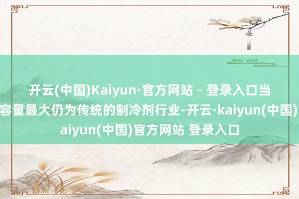 开云(中国)Kaiyun·官方网站 - 登录入口　　当今氟化工产业商场容量最大仍为传统的制冷剂行业-开云·kaiyun(中国)官方网站 登录入口