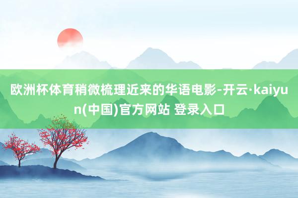 欧洲杯体育稍微梳理近来的华语电影-开云·kaiyun(中国)官方网站 登录入口