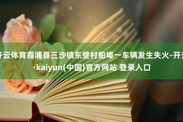 开云体育霞浦县三沙镇东壁村船埠一车辆发生失火-开云·kaiyun(中国)官方网站 登录入口