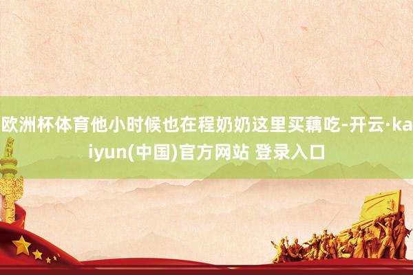 欧洲杯体育他小时候也在程奶奶这里买藕吃-开云·kaiyun(中国)官方网站 登录入口