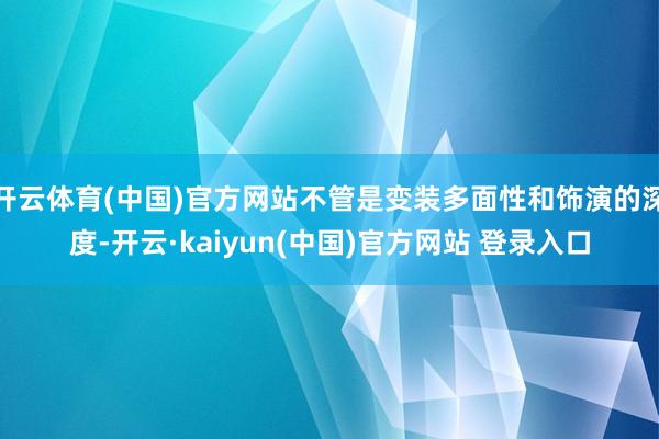 开云体育(中国)官方网站不管是变装多面性和饰演的深度-开云·kaiyun(中国)官方网站 登录入口