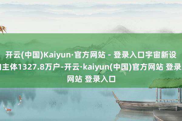 开云(中国)Kaiyun·官方网站 - 登录入口宇宙新设方向主体1327.8万户-开云·kaiyun(中国)官方网站 登录入口