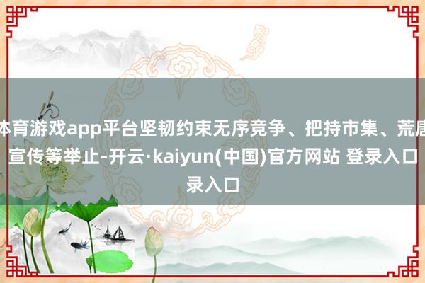 体育游戏app平台坚韧约束无序竞争、把持市集、荒唐宣传等举止-开云·kaiyun(中国)官方网站 登录入口