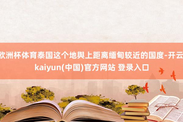 欧洲杯体育泰国这个地舆上距离缅甸较近的国度-开云·kaiyun(中国)官方网站 登录入口