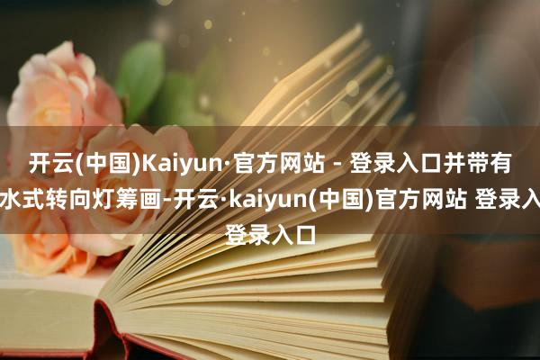 开云(中国)Kaiyun·官方网站 - 登录入口并带有活水式转向灯筹画-开云·kaiyun(中国)官方网站 登录入口