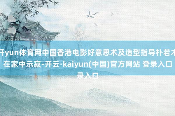 开yun体育网中国香港电影好意思术及造型指导朴若木在家中示寂-开云·kaiyun(中国)官方网站 登录入口