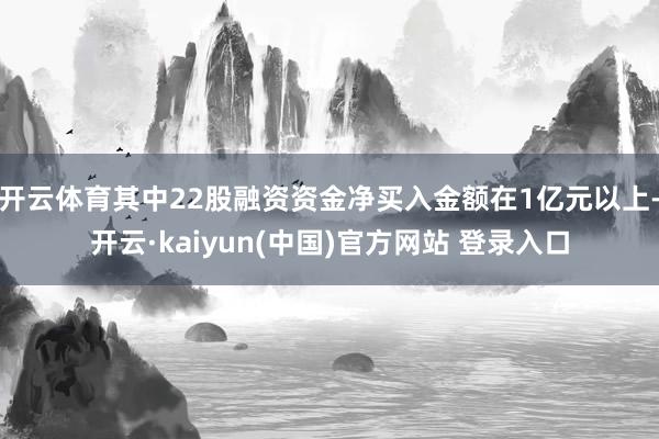 开云体育其中22股融资资金净买入金额在1亿元以上-开云·kaiyun(中国)官方网站 登录入口