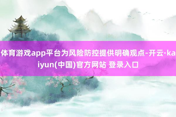 体育游戏app平台为风险防控提供明确观点-开云·kaiyun(中国)官方网站 登录入口