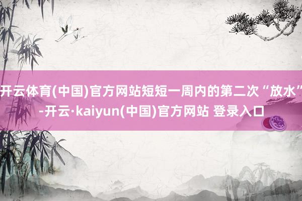 开云体育(中国)官方网站短短一周内的第二次“放水”-开云·kaiyun(中国)官方网站 登录入口