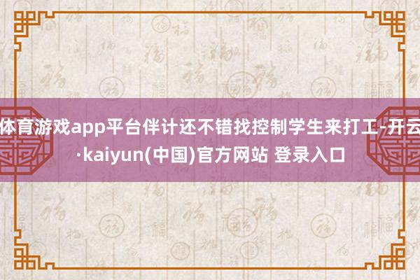 体育游戏app平台伴计还不错找控制学生来打工-开云·kaiyun(中国)官方网站 登录入口