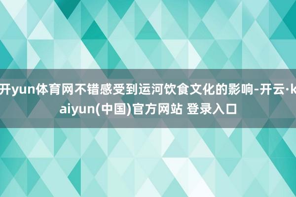 开yun体育网不错感受到运河饮食文化的影响-开云·kaiyun(中国)官方网站 登录入口