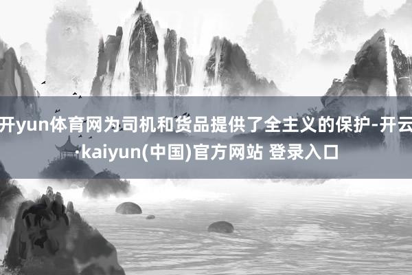 开yun体育网为司机和货品提供了全主义的保护-开云·kaiyun(中国)官方网站 登录入口