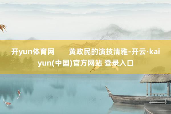 开yun体育网       黄政民的演技清雅-开云·kaiyun(中国)官方网站 登录入口