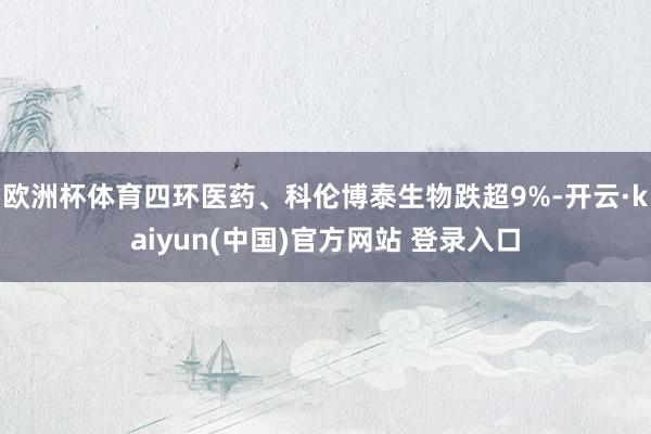 欧洲杯体育四环医药、科伦博泰生物跌超9%-开云·kaiyun(中国)官方网站 登录入口