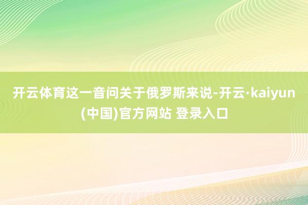 开云体育这一音问关于俄罗斯来说-开云·kaiyun(中国)官方网站 登录入口