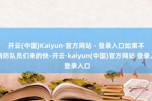 开云(中国)Kaiyun·官方网站 - 登录入口如果不是消防队员们来的快-开云·kaiyun(中国)官方网站 登录入口