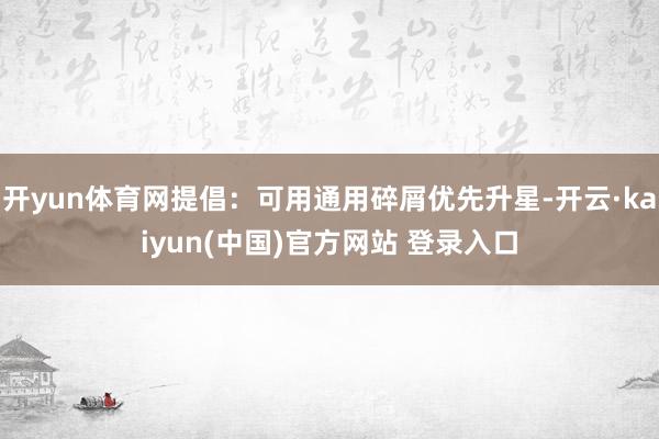 开yun体育网提倡：可用通用碎屑优先升星-开云·kaiyun(中国)官方网站 登录入口