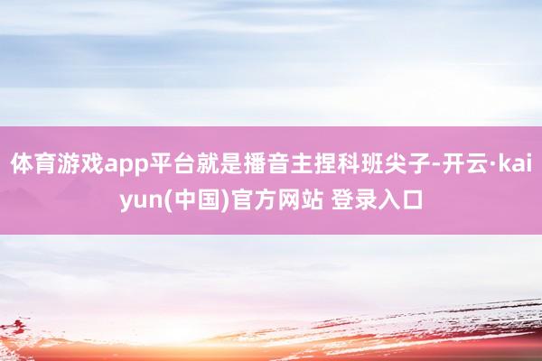 体育游戏app平台就是播音主捏科班尖子-开云·kaiyun(中国)官方网站 登录入口