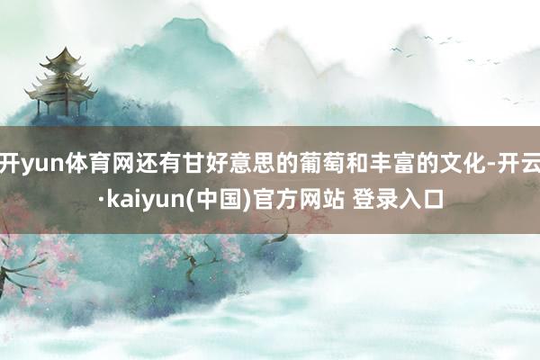 开yun体育网还有甘好意思的葡萄和丰富的文化-开云·kaiyun(中国)官方网站 登录入口