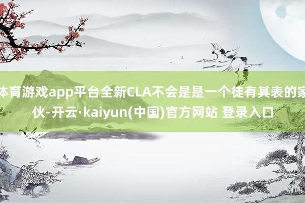 体育游戏app平台全新CLA不会是是一个徒有其表的家伙-开云·kaiyun(中国)官方网站 登录入口