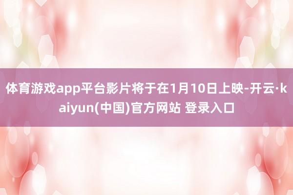 体育游戏app平台影片将于在1月10日上映-开云·kaiyun(中国)官方网站 登录入口