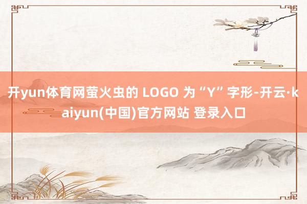开yun体育网萤火虫的 LOGO 为“Y”字形-开云·kaiyun(中国)官方网站 登录入口