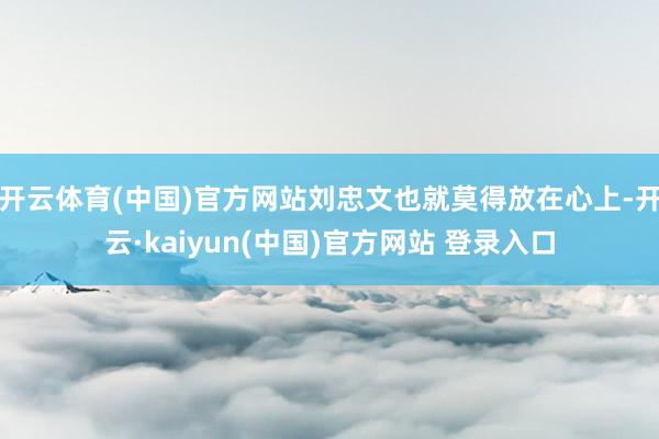 开云体育(中国)官方网站刘忠文也就莫得放在心上-开云·kaiyun(中国)官方网站 登录入口