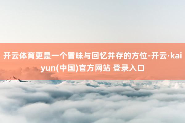 开云体育更是一个冒昧与回忆并存的方位-开云·kaiyun(中国)官方网站 登录入口