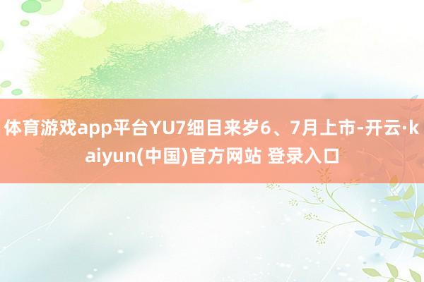 体育游戏app平台YU7细目来岁6、7月上市-开云·kaiyun(中国)官方网站 登录入口