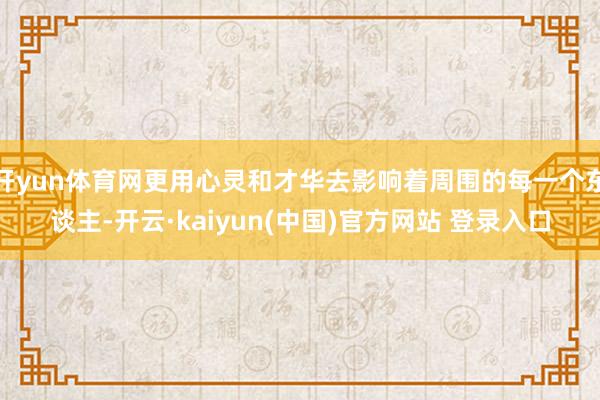 开yun体育网更用心灵和才华去影响着周围的每一个东谈主-开云·kaiyun(中国)官方网站 登录入口