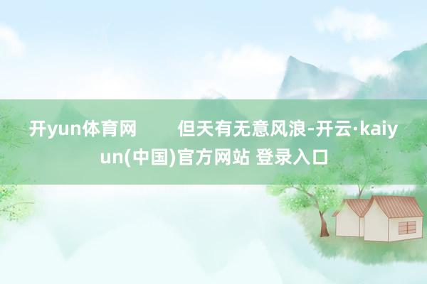 开yun体育网        但天有无意风浪-开云·kaiyun(中国)官方网站 登录入口