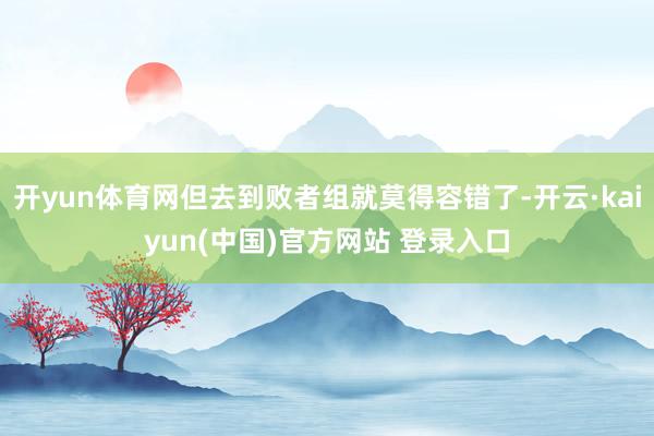 开yun体育网但去到败者组就莫得容错了-开云·kaiyun(中国)官方网站 登录入口