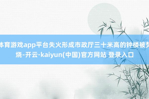 体育游戏app平台失火形成市政厅三十米高的钟楼被焚烧-开云·kaiyun(中国)官方网站 登录入口