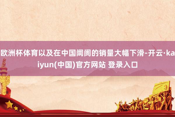 欧洲杯体育以及在中国阛阓的销量大幅下滑-开云·kaiyun(中国)官方网站 登录入口