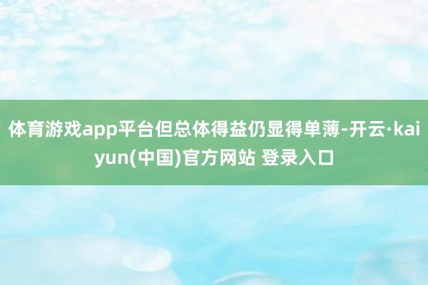 体育游戏app平台但总体得益仍显得单薄-开云·kaiyun(中国)官方网站 登录入口