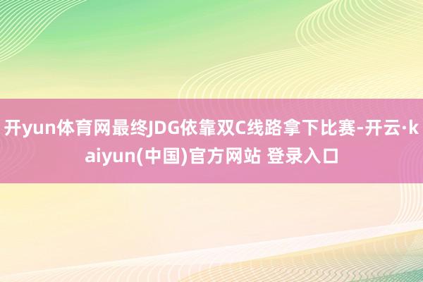 开yun体育网最终JDG依靠双C线路拿下比赛-开云·kaiyun(中国)官方网站 登录入口