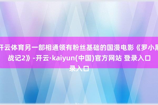 开云体育另一部相通领有粉丝基础的国漫电影《罗小黑战记2》-开云·kaiyun(中国)官方网站 登录入口