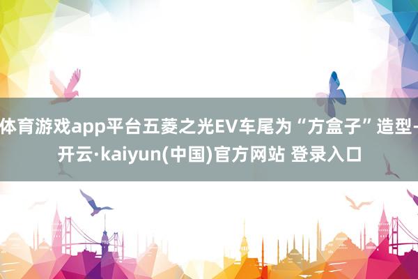 体育游戏app平台五菱之光EV车尾为“方盒子”造型-开云·kaiyun(中国)官方网站 登录入口