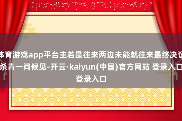体育游戏app平台主若是往来两边未能就往来最终决议杀青一问候见-开云·kaiyun(中国)官方网站 登录入口