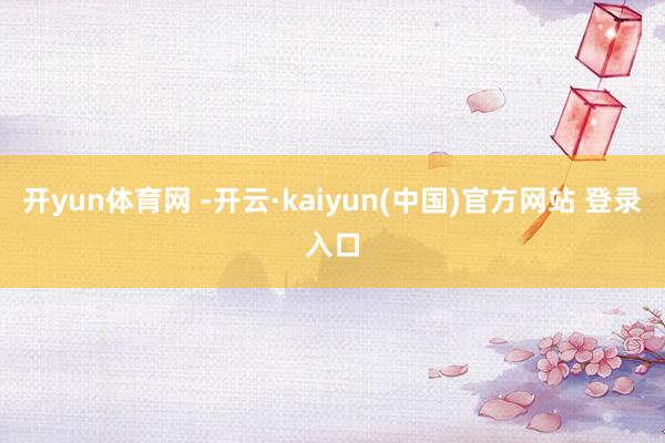 开yun体育网 -开云·kaiyun(中国)官方网站 登录入口