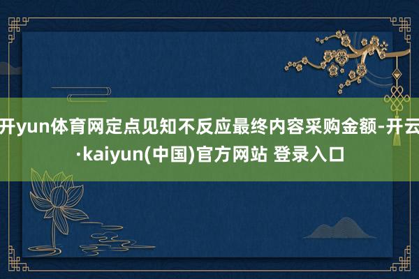 开yun体育网定点见知不反应最终内容采购金额-开云·kaiyun(中国)官方网站 登录入口