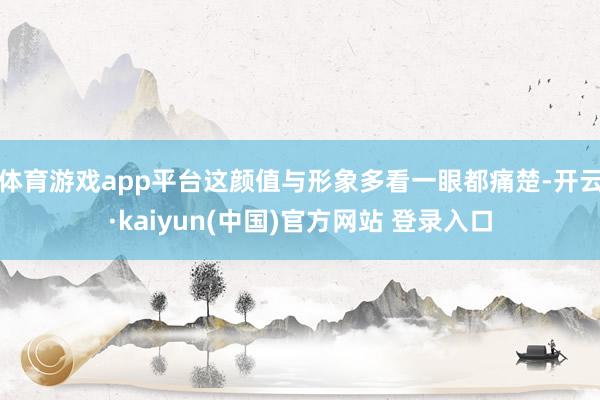 体育游戏app平台这颜值与形象多看一眼都痛楚-开云·kaiyun(中国)官方网站 登录入口