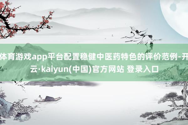 体育游戏app平台配置稳健中医药特色的评价范例-开云·kaiyun(中国)官方网站 登录入口