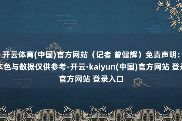 开云体育(中国)官方网站（记者 曾健辉）免责声明：本文本色与数据仅供参考-开云·kaiyun(中国)官方网站 登录入口